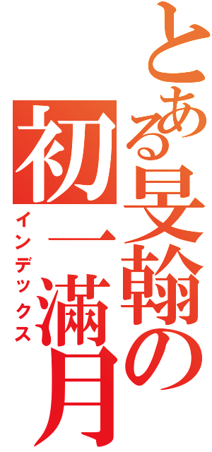 とある旻翰の初一滿月（インデックス）