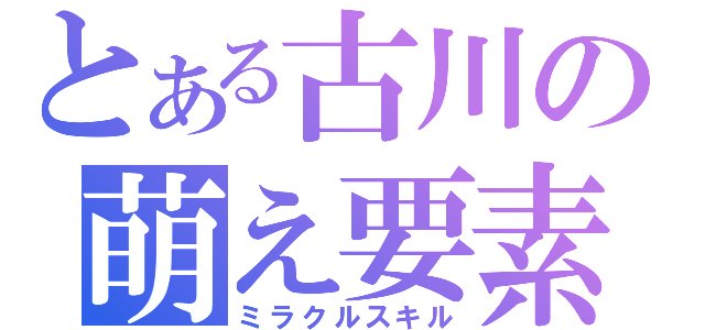 とある古川の萌え要素（ミラクルスキル）