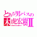 とある男バスの木虎宏樹Ⅱ（あの笑顔を見た奴は心臓爆発（笑））