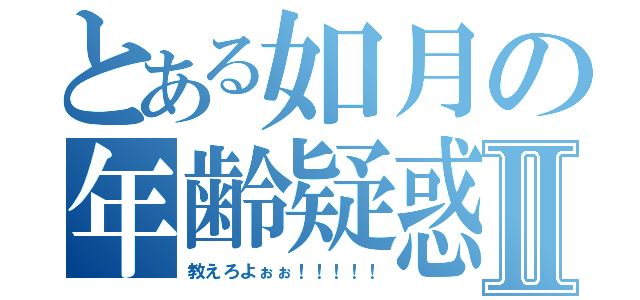 とある如月の年齢疑惑Ⅱ（教えろよぉぉ！！！！！）