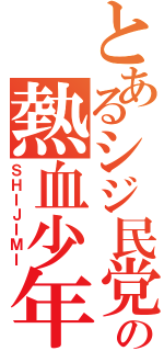 とあるシジ民党の熱血少年Ⅱ（ＳＨＩＪＩＭＩ）