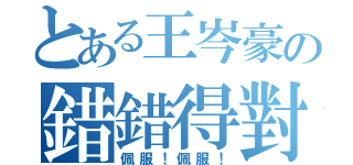 とある王岑豪の錯錯得對（佩服！佩服！）