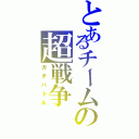 とあるチームの超戦争（ガチバトル）