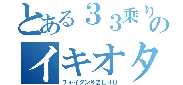 とある３３乗りのイキオタク（チャイダン＆ＺＥＲＯ）