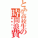 とある高校生の時間浪費（勉強汁！）