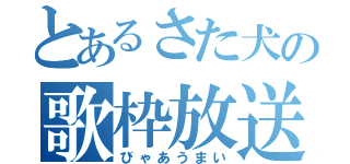 とあるさた犬の歌枠放送（びゃあうまい）