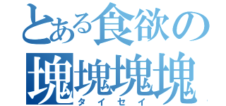 とある食欲の塊塊塊塊（タイセイ）