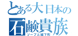 とある大日本の石鹸貴族（ソープと城下町）