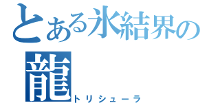 とある氷結界の龍（トリシューラ）