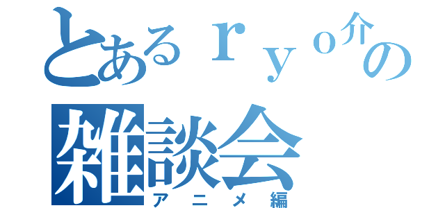 とあるｒｙｏ介の雑談会（アニメ編）