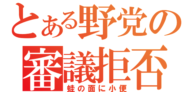 とある野党の審議拒否（蛙の面に小便）