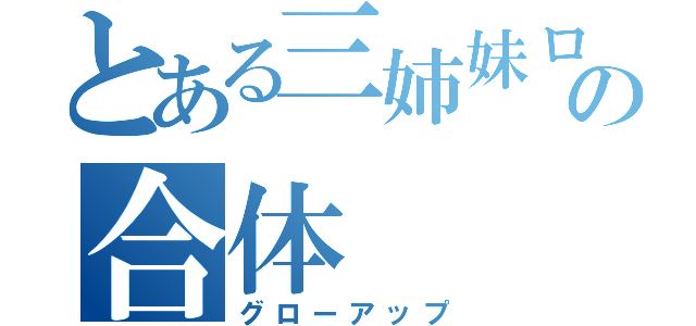 とある三姉妹ロボの合体（グローアップ）