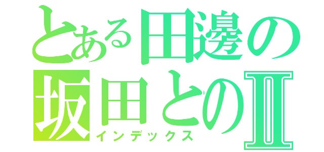 とある田邊の坂田との恋愛日記Ⅱ（インデックス）