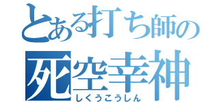 とある打ち師の死空幸神（しくうこうしん）