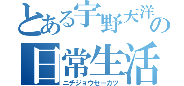 とある宇野天洋の日常生活（ニチジョウセーカツ）