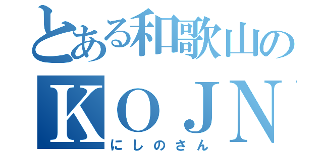 とある和歌山のＫＯＪＮ（にしのさん）