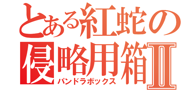 とある紅蛇の侵略用箱Ⅱ（パンドラボックス）