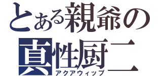 とある親爺の真性厨二（アクアウィップ）