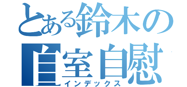 とある鈴木の自室自慰 （インデックス）