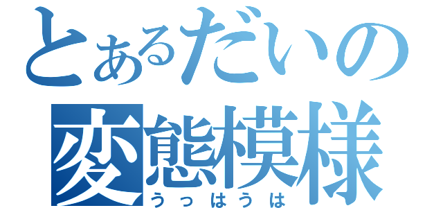 とあるだいの変態模様（うっはうは）