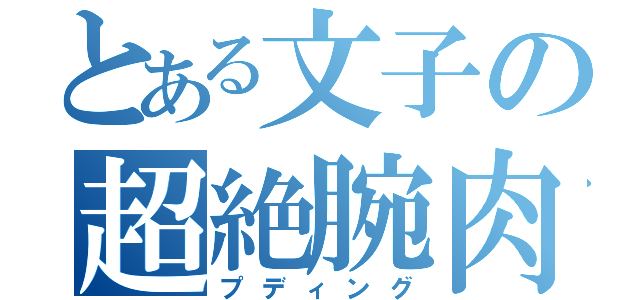 とある文子の超絶腕肉（プディング）