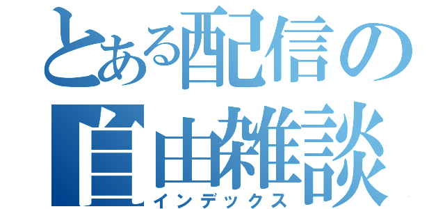 とある配信の自由雑談（インデックス）