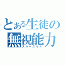 とある生徒の無視能力（スルースキル）