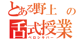 とある野上　の舌式授業（ベロシキバー）