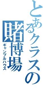 とあるクラスの賭博場（ギャンブルハウス）