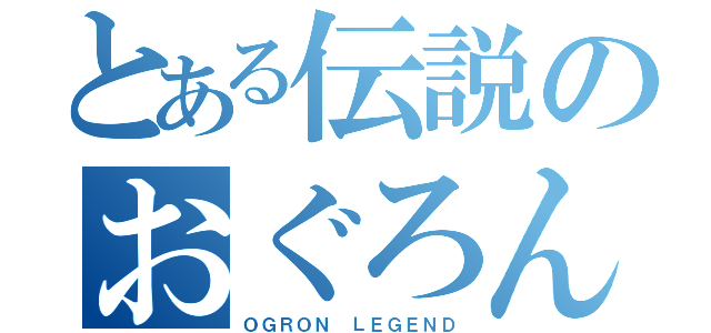 とある伝説のおぐろん（ＯＧＲＯＮ ＬＥＧＥＮＤ）