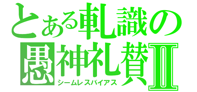 とある軋識の愚神礼賛Ⅱ（シームレスバイアス）