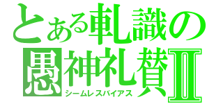 とある軋識の愚神礼賛Ⅱ（シームレスバイアス）