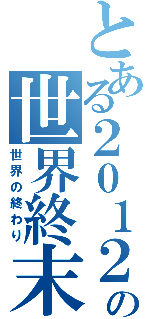 とある２０１２の世界終末（世界の終わり）