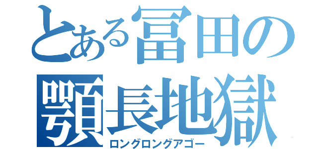 とある冨田の顎長地獄（ロングロングアゴー）