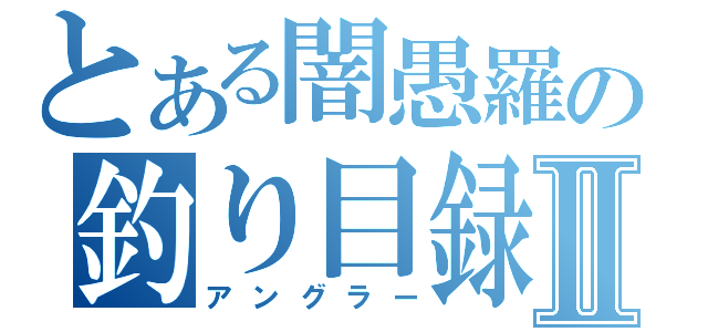 とある闇愚羅の釣り目録Ⅱ（アングラー）