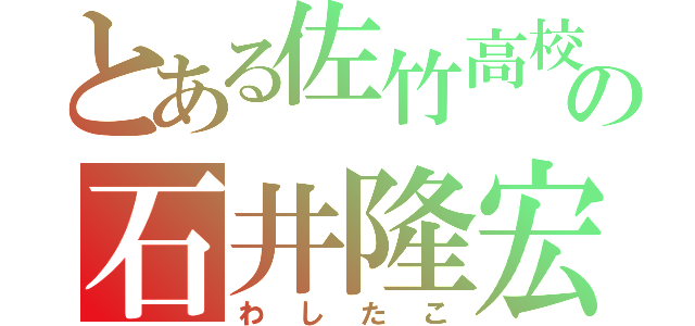 とある佐竹高校の石井隆宏（わしたこ）