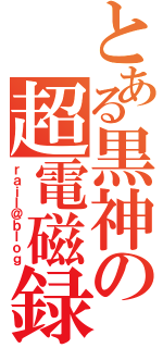 とある黒神の超電磁録（ｒａｉｌ＠ｂｌｏｇ）