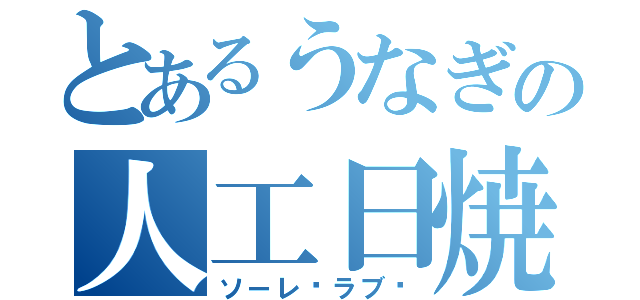 とあるうなぎの人工日焼け（ソーレ♡ラブ♡）