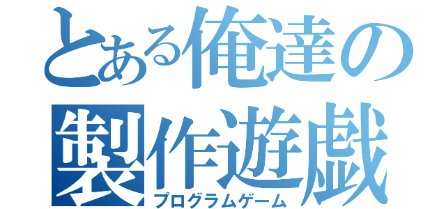 とある俺達の製作遊戯（プログラムゲーム）