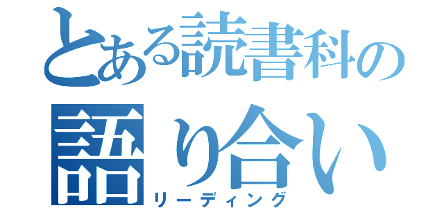 とある読書科の語り合い（リーディング）