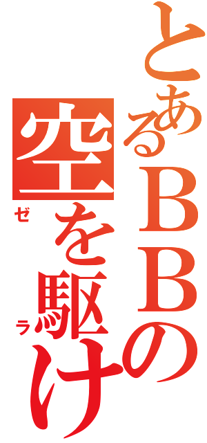 とあるＢＢの空を駆ける邪悪（ゼラ）