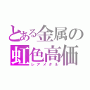 とある金属の虹色高価（レアメタル）