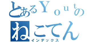 とあるＹｏｕｔｕｂｅｒのねこてん（インデックス）