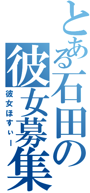 とある石田の彼女募集（彼女ほすぃー）