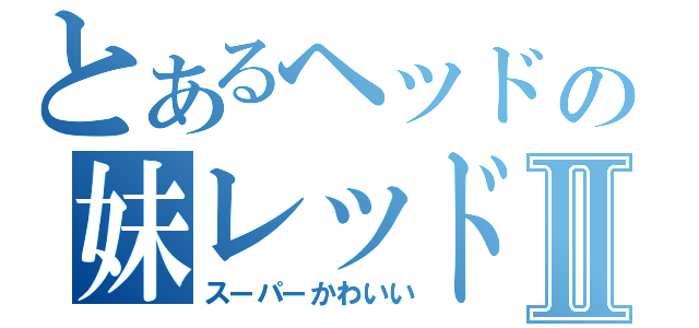 とあるヘッドの妹レッドⅡ（スーパーかわいい）