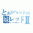 とあるヘッドの妹レッドⅡ（スーパーかわいい）