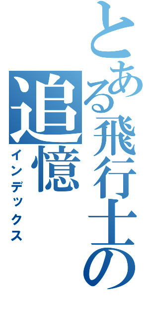 とある飛行士の追憶（インデックス）