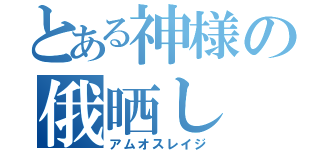 とある神様の俄晒し（アムオスレイジ）