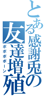 とある感謝兎の友達増殖（ポポポポーン）