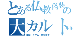 とある仏教偽装の大カルト（韓国　オウム　警官信者）